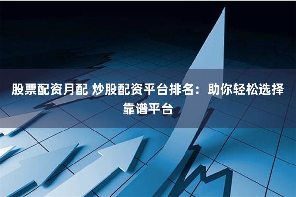 股票配资月配 炒股配资平台排名：助你轻松选择靠谱平台