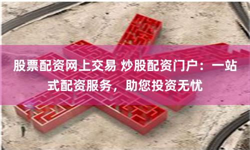 股票配资网上交易 炒股配资门户：一站式配资服务，助您投资无忧