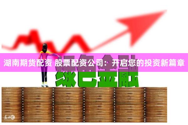 湖南期货配资 股票配资公司：开启您的投资新篇章