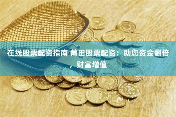 在线股票配资指南 莆田股票配资：助您资金翻倍，财富增值