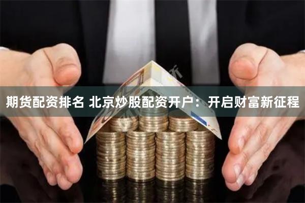 期货配资排名 北京炒股配资开户：开启财富新征程