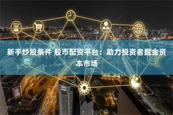 新手炒股条件 股市配资平台：助力投资者掘金资本市场