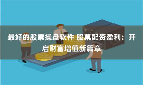 最好的股票操盘软件 股票配资盈利：开启财富增值新篇章