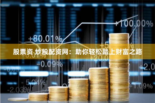 股票资 炒股配资网：助你轻松踏上财富之路