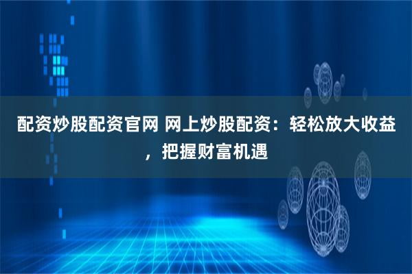 配资炒股配资官网 网上炒股配资：轻松放大收益，把握财富机遇