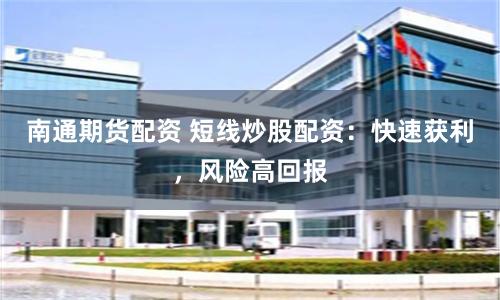 南通期货配资 短线炒股配资：快速获利，风险高回报