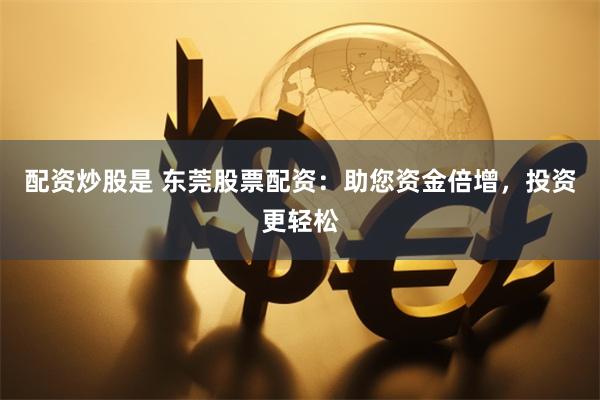 配资炒股是 东莞股票配资：助您资金倍增，投资更轻松