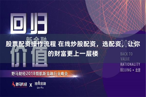 股票配资操作流程 在线炒股配资，选配资，让你的财富更上一层楼