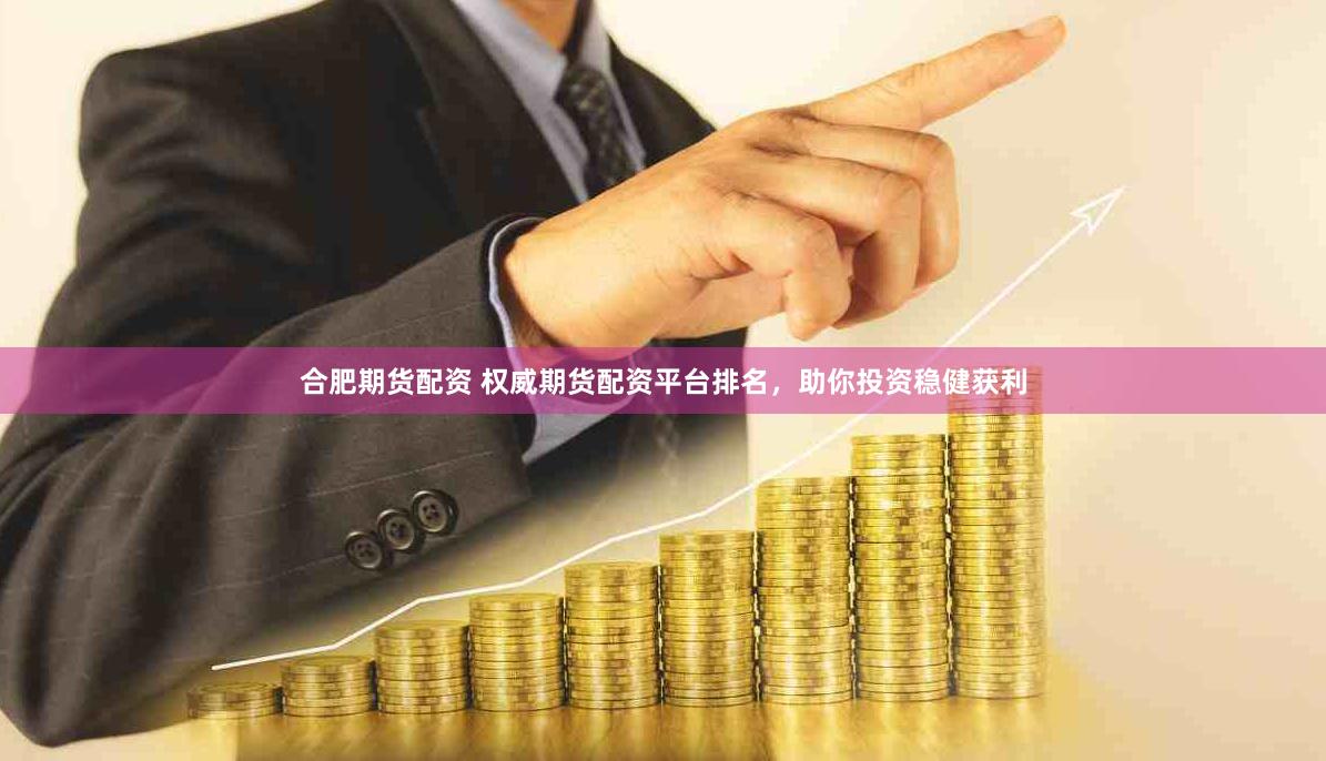 合肥期货配资 权威期货配资平台排名，助你投资稳健获利