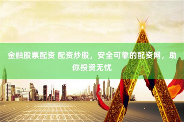 金融股票配资 配资炒股，安全可靠的配资网，助你投资无忧