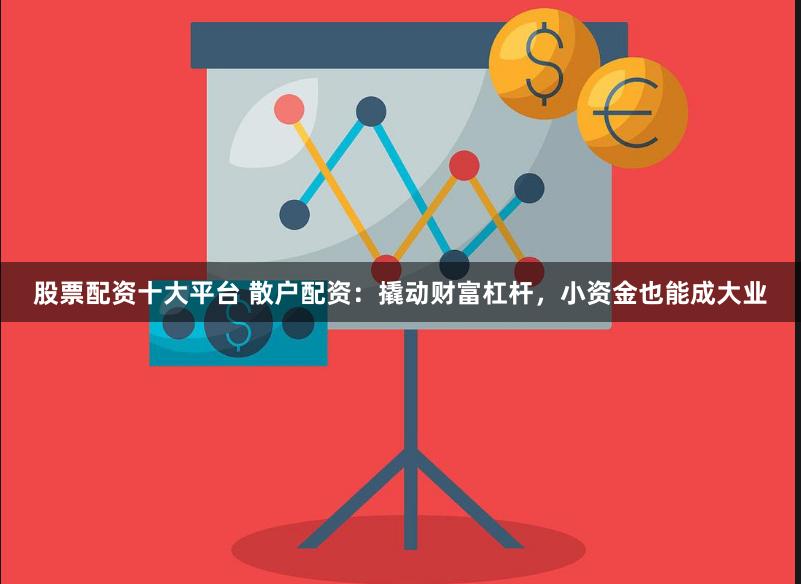 股票配资十大平台 散户配资：撬动财富杠杆，小资金也能成大业