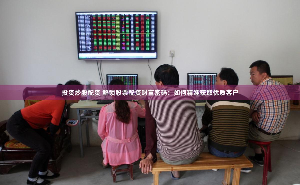 投资炒股配资 解锁股票配资财富密码：如何精准获取优质客户