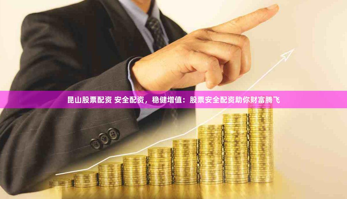 昆山股票配资 安全配资，稳健增值：股票安全配资助你财富腾飞