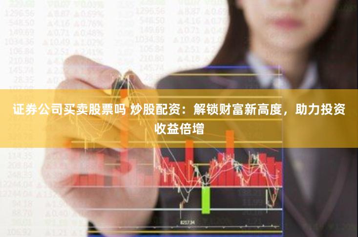 证券公司买卖股票吗 炒股配资：解锁财富新高度，助力投资收益倍增