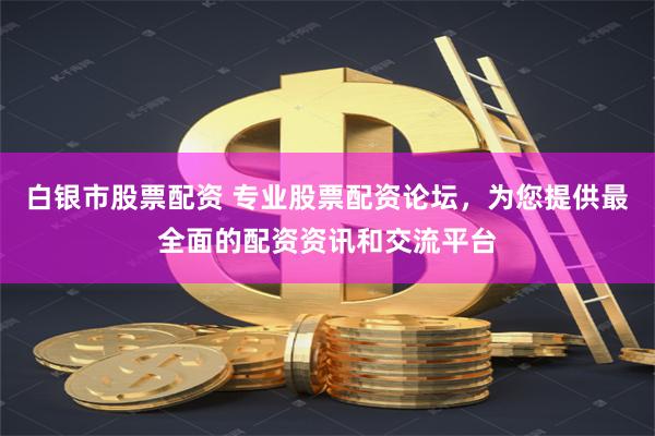 白银市股票配资 专业股票配资论坛，为您提供最全面的配资资讯和交流平台