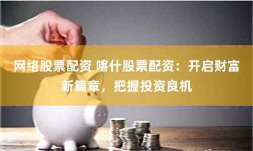 网络股票配资 喀什股票配资：开启财富新篇章，把握投资良机