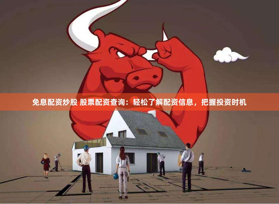 免息配资炒股 股票配资查询：轻松了解配资信息，把握投资时机