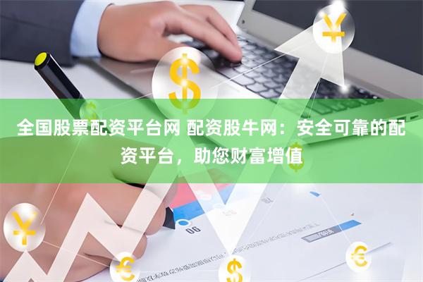 全国股票配资平台网 配资股牛网：安全可靠的配资平台，助您财富增值