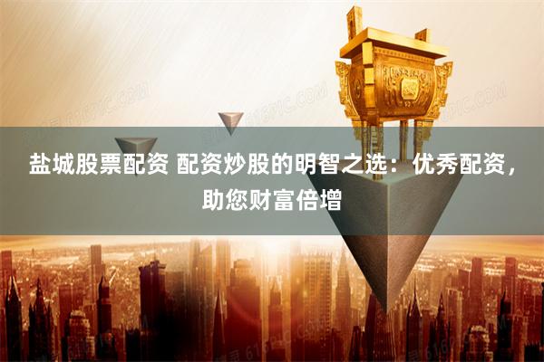 盐城股票配资 配资炒股的明智之选：优秀配资，助您财富倍增