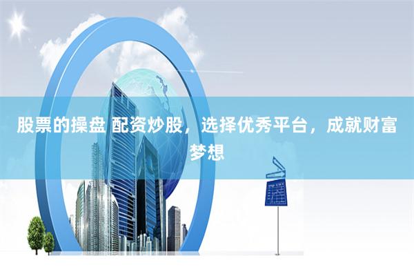 股票的操盘 配资炒股，选择优秀平台，成就财富梦想