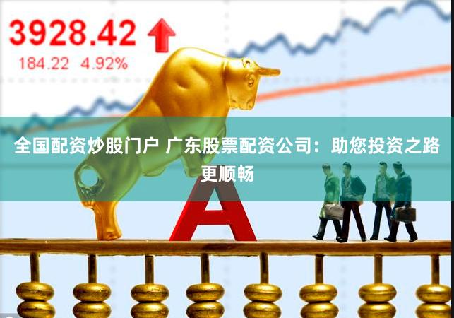 全国配资炒股门户 广东股票配资公司：助您投资之路更顺畅