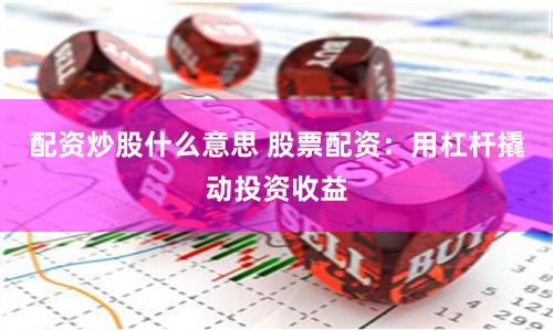 配资炒股什么意思 股票配资：用杠杆撬动投资收益