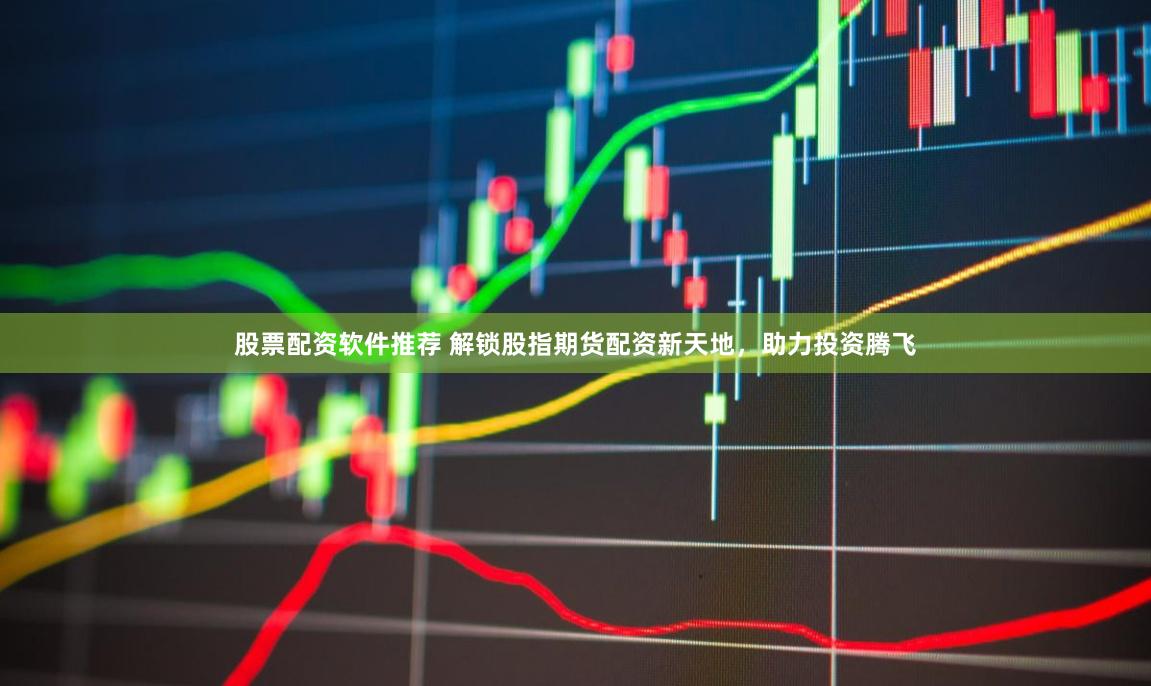 股票配资软件推荐 解锁股指期货配资新天地，助力投资腾飞