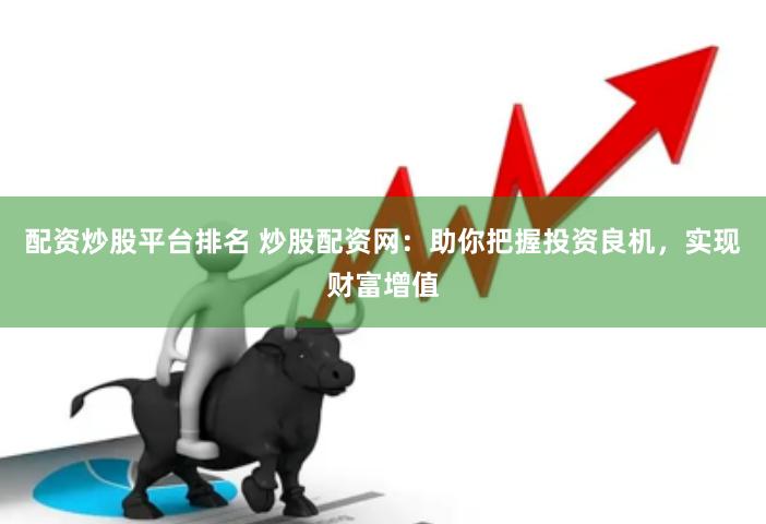 配资炒股平台排名 炒股配资网：助你把握投资良机，实现财富增值