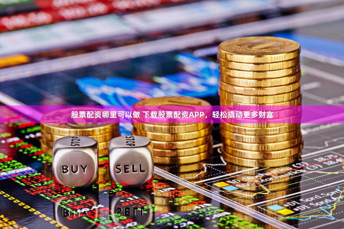 股票配资哪里可以做 下载股票配资APP，轻松撬动更多财富