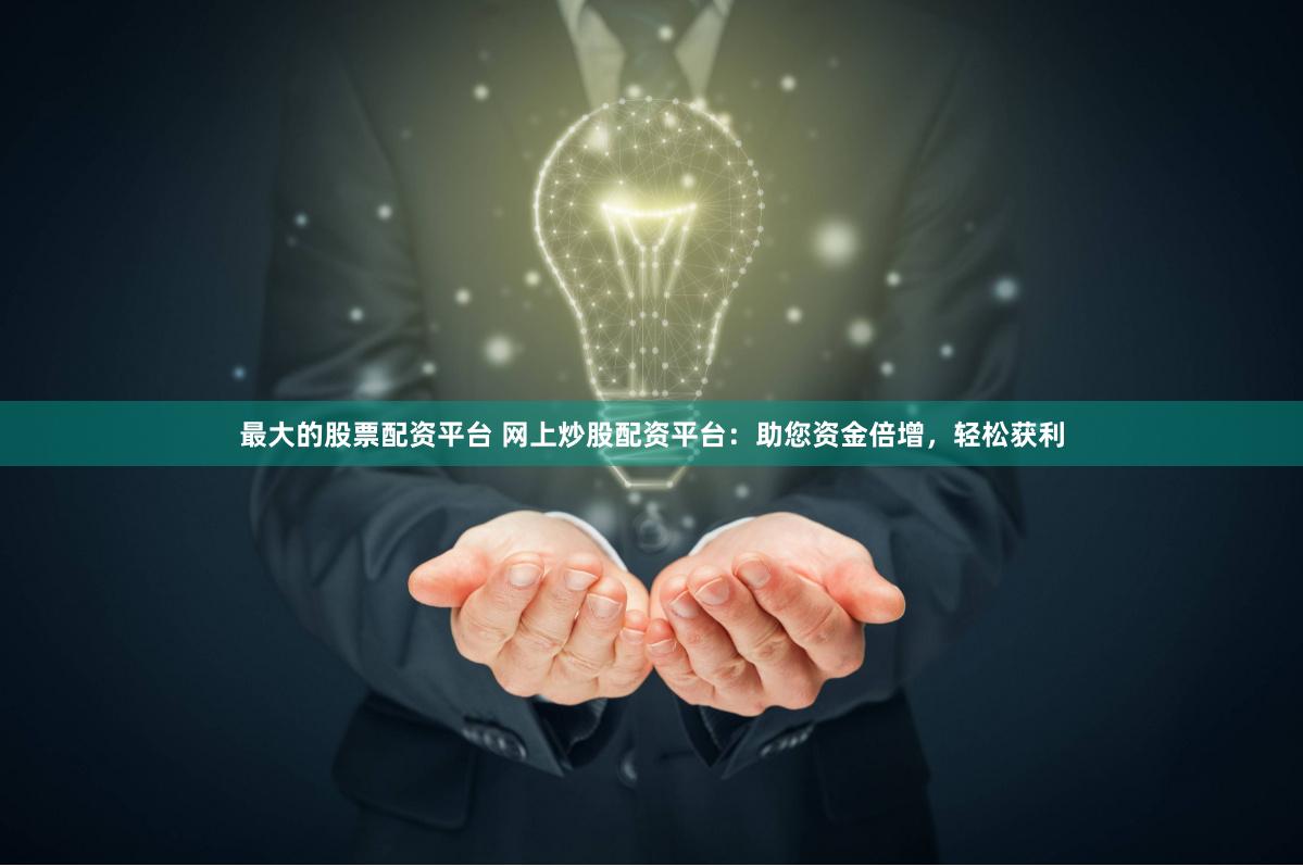 最大的股票配资平台 网上炒股配资平台：助您资金倍增，轻松获利