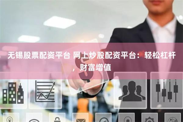 无锡股票配资平台 网上炒股配资平台：轻松杠杆，财富增值