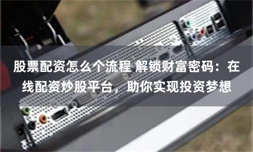 股票配资怎么个流程 解锁财富密码：在线配资炒股平台，助你实现投资梦想