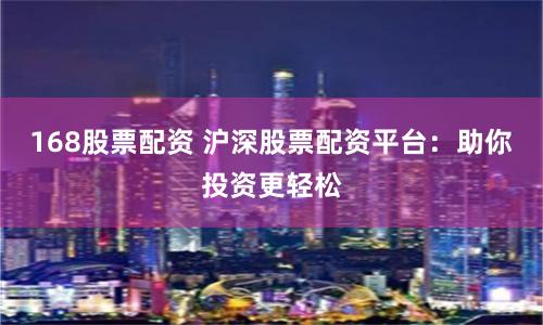 168股票配资 沪深股票配资平台：助你投资更轻松