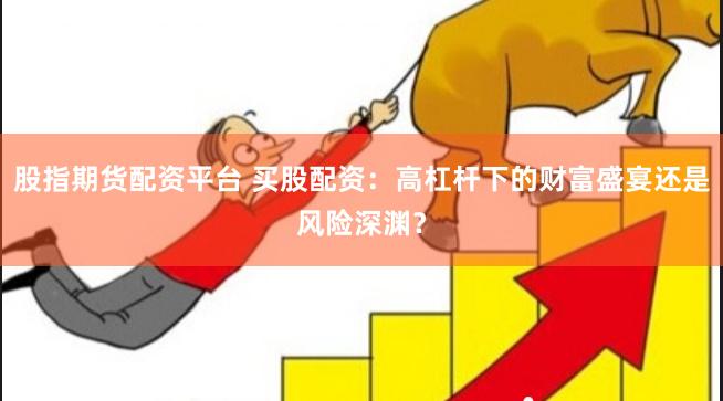 股指期货配资平台 买股配资：高杠杆下的财富盛宴还是风险深渊？