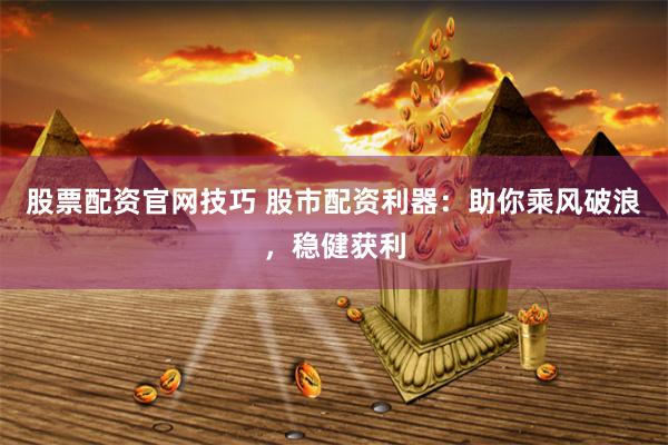 股票配资官网技巧 股市配资利器：助你乘风破浪，稳健获利