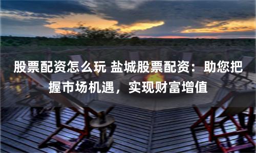 股票配资怎么玩 盐城股票配资：助您把握市场机遇，实现财富增值