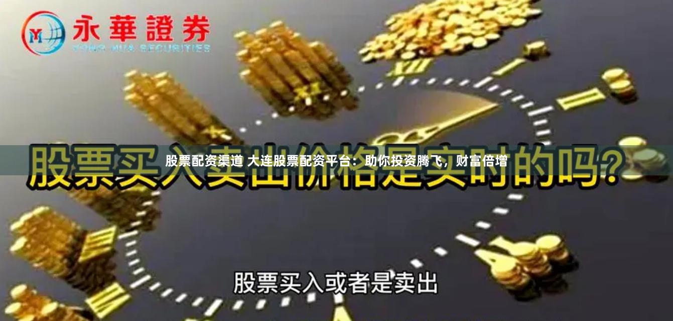 股票配资渠道 大连股票配资平台：助你投资腾飞，财富倍增
