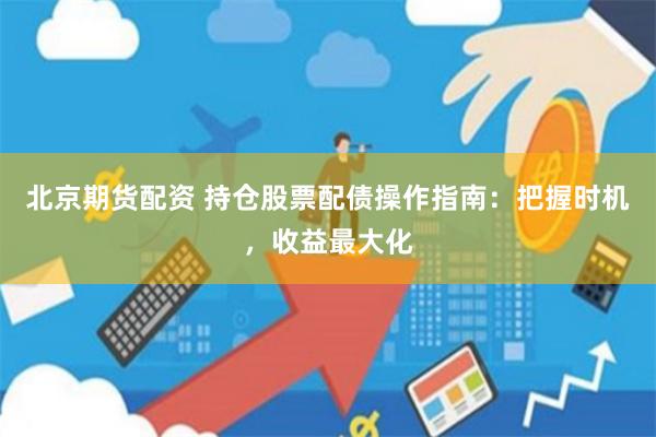 北京期货配资 持仓股票配债操作指南：把握时机，收益最大化