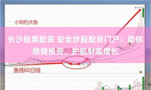 长沙股票配资 安全炒股配资门户：助你稳健投资，护航财富增长
