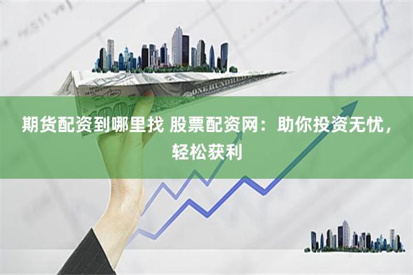 期货配资到哪里找 股票配资网：助你投资无忧，轻松获利