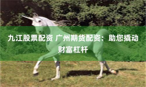九江股票配资 广州期货配资：助您撬动财富杠杆