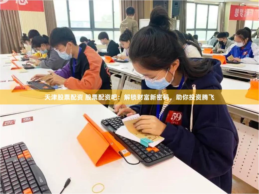天津股票配资 股票配资吧：解锁财富新密码，助你投资腾飞