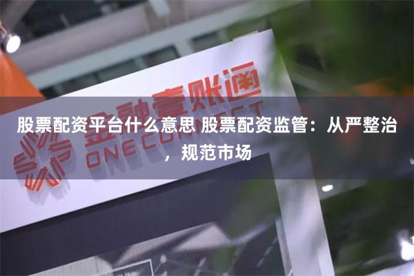 股票配资平台什么意思 股票配资监管：从严整治，规范市场