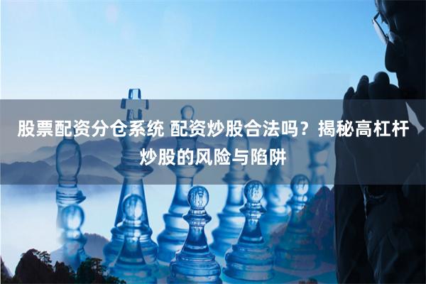股票配资分仓系统 配资炒股合法吗？揭秘高杠杆炒股的风险与陷阱