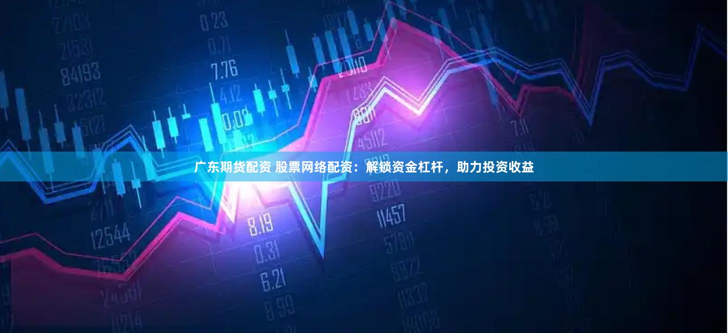 广东期货配资 股票网络配资：解锁资金杠杆，助力投资收益