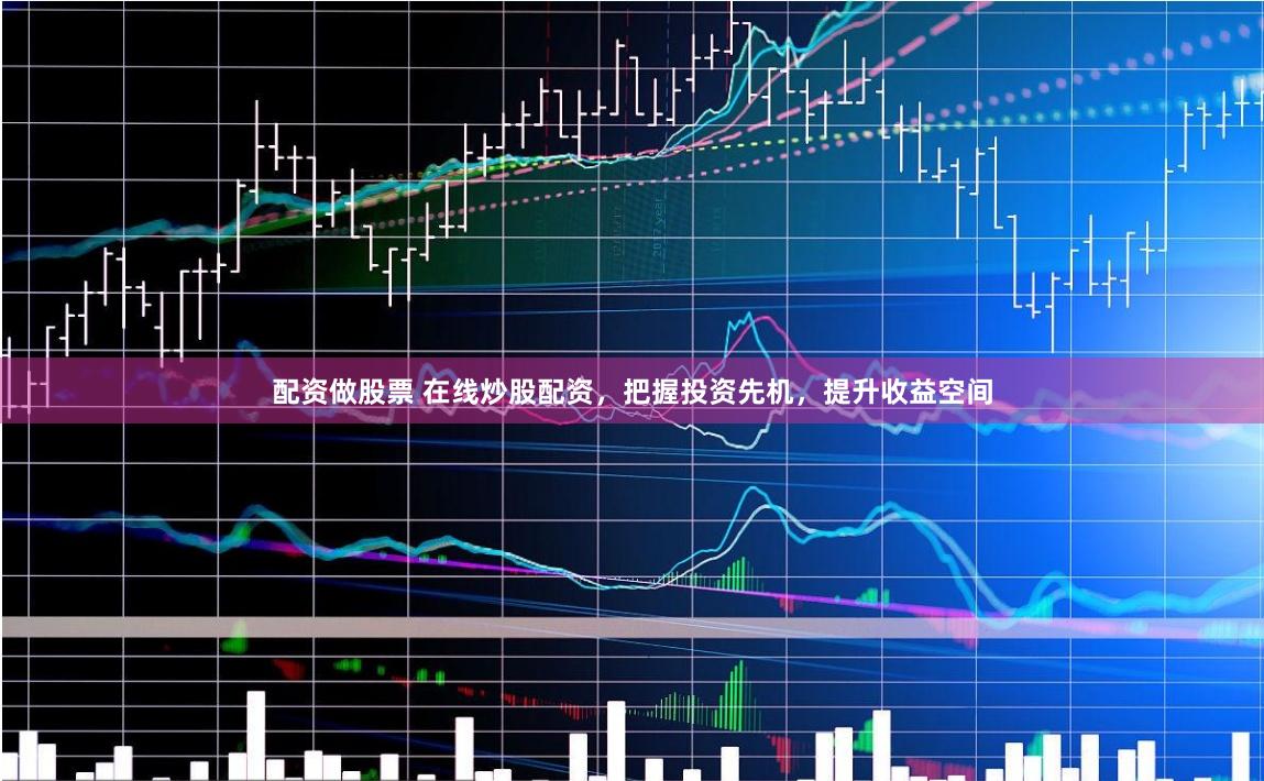 配资做股票 在线炒股配资，把握投资先机，提升收益空间