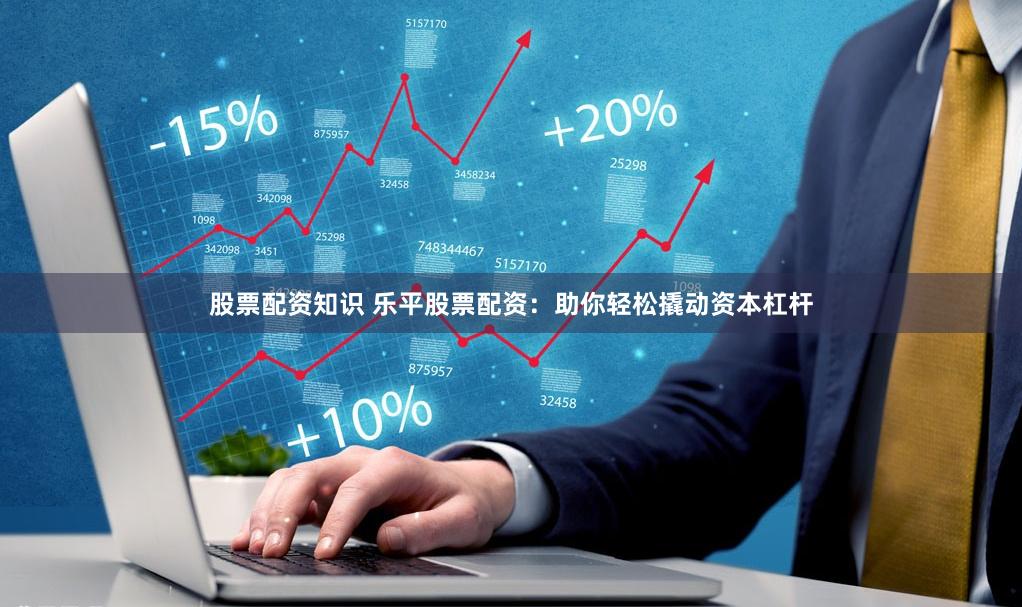 股票配资知识 乐平股票配资：助你轻松撬动资本杠杆