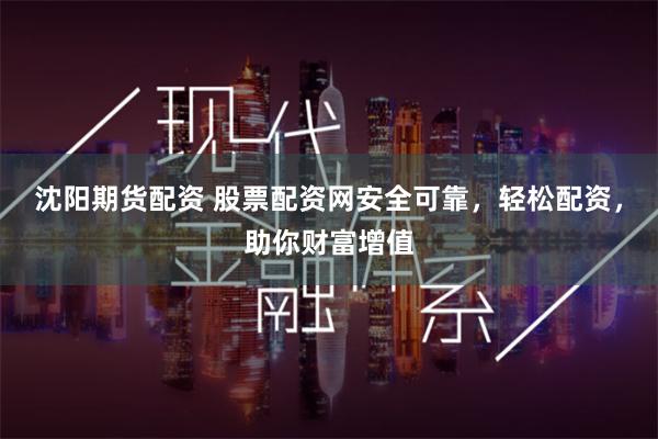 沈阳期货配资 股票配资网安全可靠，轻松配资，助你财富增值
