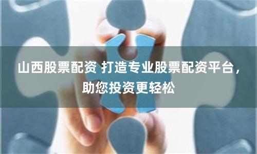 山西股票配资 打造专业股票配资平台，助您投资更轻松