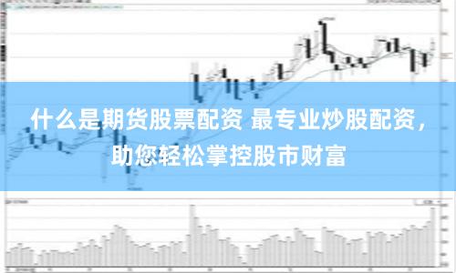 什么是期货股票配资 最专业炒股配资，助您轻松掌控股市财富